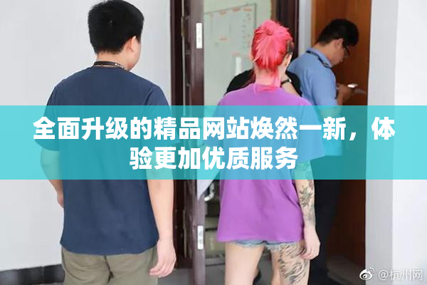 全面升级的精品网站焕然一新，体验更加优质服务
