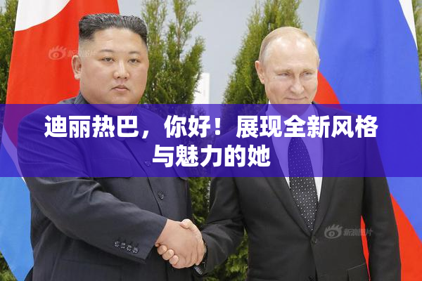 迪丽热巴，你好！展现全新风格与魅力的她