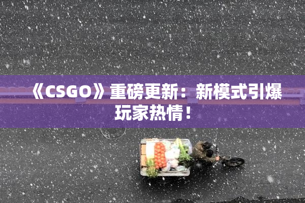《CSGO》重磅更新：新模式引爆玩家热情！