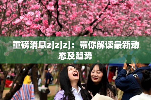 重磅消息zjzjzj：带你解读最新动态及趋势