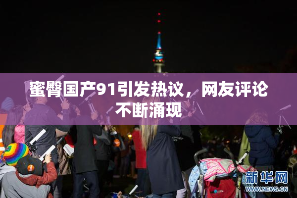 蜜臀国产91引发热议，网友评论不断涌现