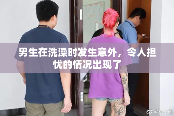 男生在洗澡时发生意外，令人担忧的情况出现了