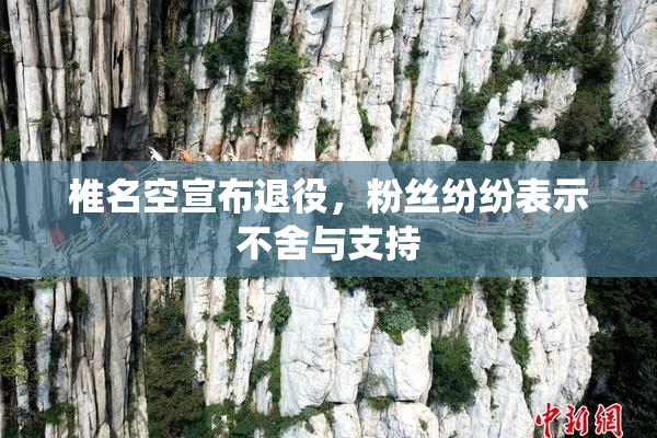 椎名空宣布退役，粉丝纷纷表示不舍与支持