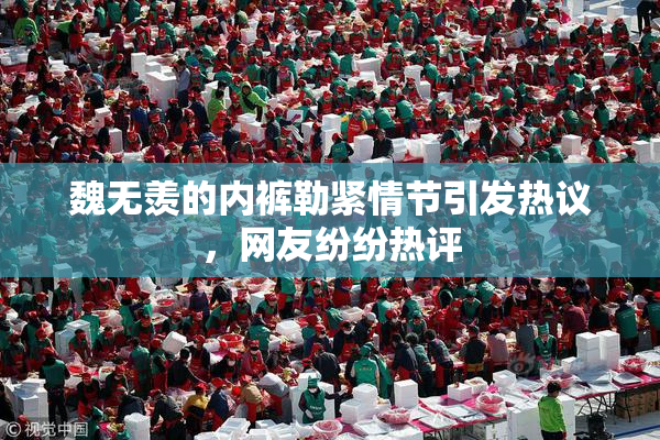 魏无羡的内裤勒紧情节引发热议，网友纷纷热评