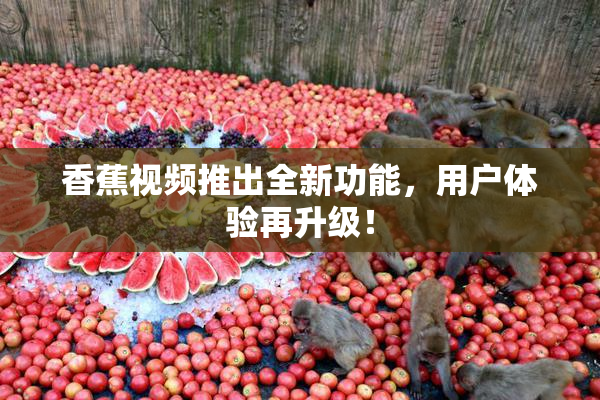 香蕉视频推出全新功能，用户体验再升级！