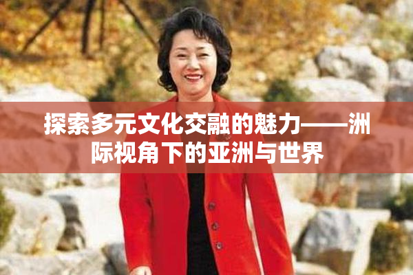探索多元文化交融的魅力——洲际视角下的亚洲与世界