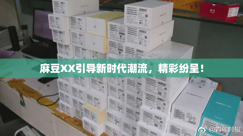 麻豆XX引导新时代潮流，精彩纷呈！