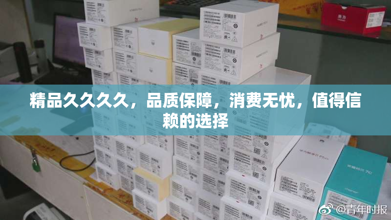 精品久久久久，品质保障，消费无忧，值得信赖的选择
