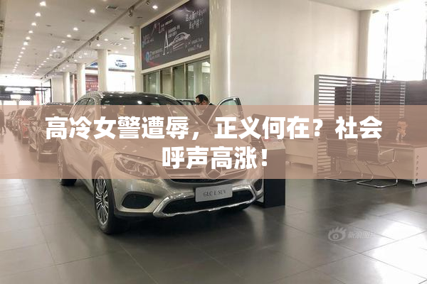 高冷女警遭辱，正义何在？社会呼声高涨！