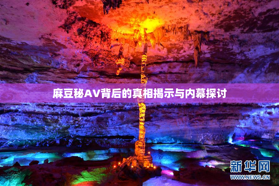 麻豆秘AV背后的真相揭示与内幕探讨