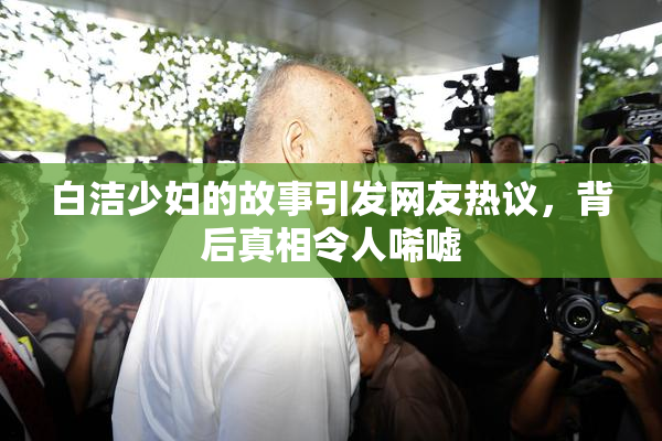 白洁少妇的故事引发网友热议，背后真相令人唏嘘