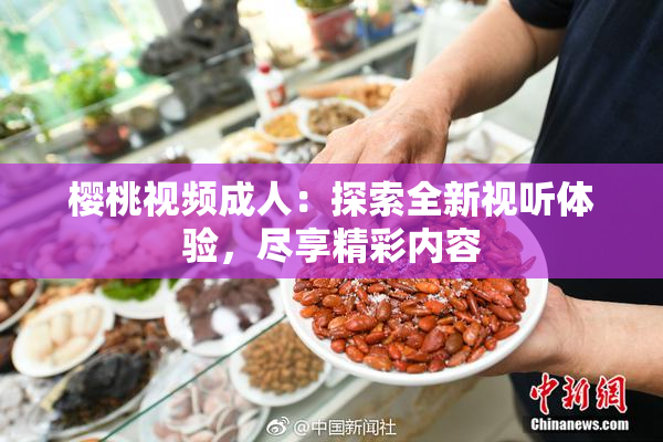 樱桃视频成人：探索全新视听体验，尽享精彩内容