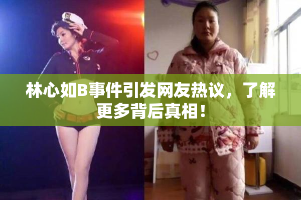 林心如B事件引发网友热议，了解更多背后真相！