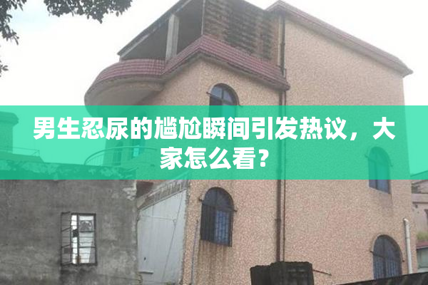 男生忍尿的尴尬瞬间引发热议，大家怎么看？