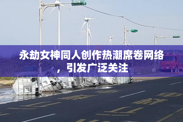 永劫女神同人创作热潮席卷网络，引发广泛关注