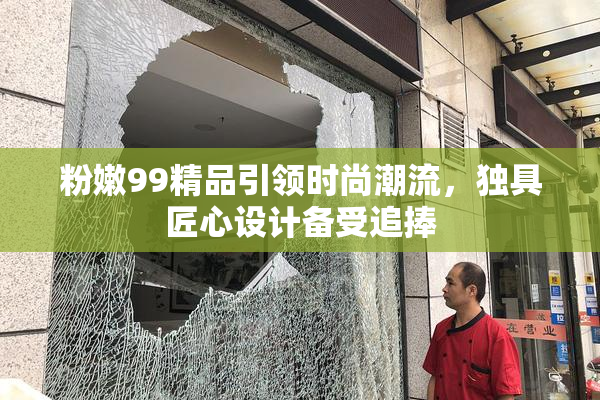 粉嫩99精品引领时尚潮流，独具匠心设计备受追捧