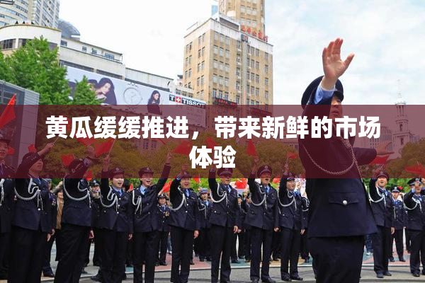 黄瓜缓缓推进，带来新鲜的市场体验