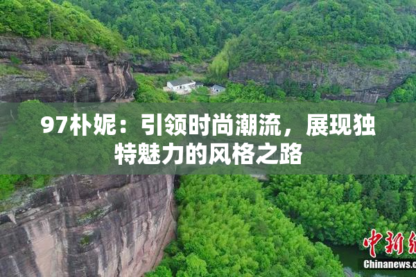 97朴妮：引领时尚潮流，展现独特魅力的风格之路