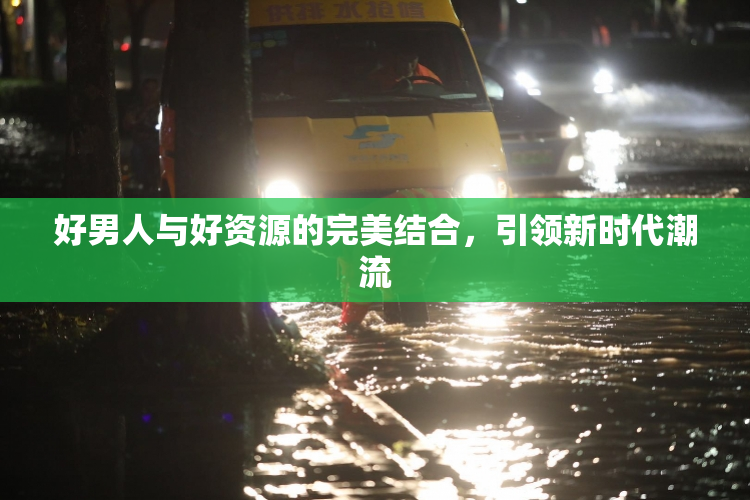 好男人与好资源的完美结合，引领新时代潮流