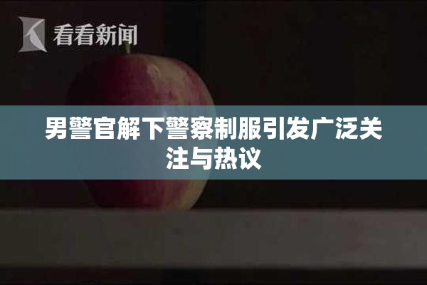 男警官解下警察制服引发广泛关注与热议