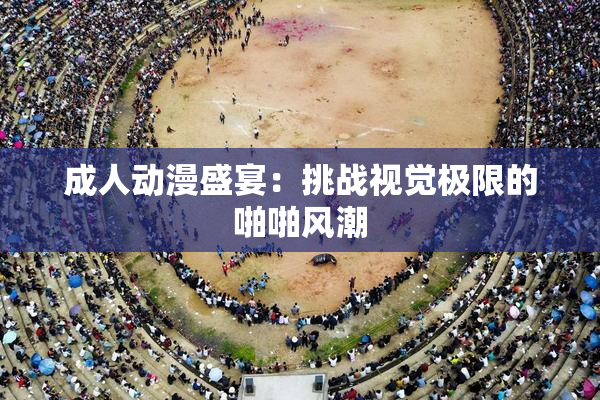 成人动漫盛宴：挑战视觉极限的啪啪风潮