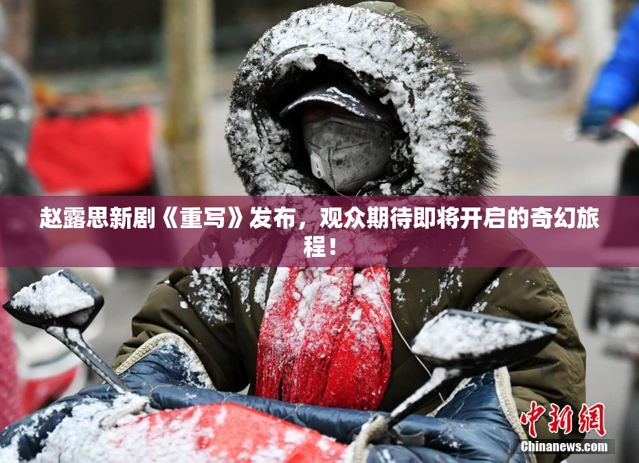 赵露思新剧《重写》发布，观众期待即将开启的奇幻旅程！