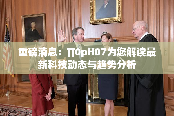重磅消息：∏0pH07为您解读最新科技动态与趋势分析