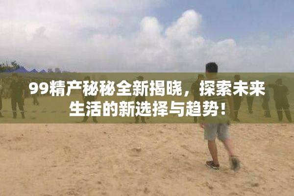 99精产秘秘全新揭晓，探索未来生活的新选择与趋势！