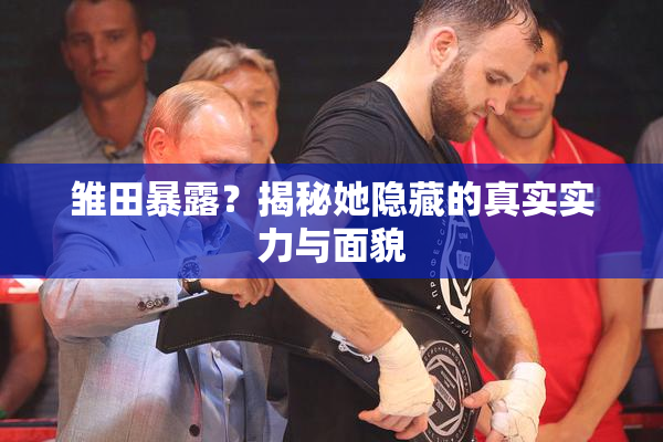 雏田暴露？揭秘她隐藏的真实实力与面貌