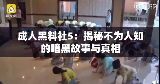 成人黑料社5：揭秘不为人知的暗黑故事与真相