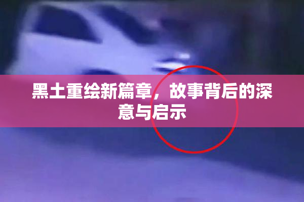黑土重绘新篇章，故事背后的深意与启示