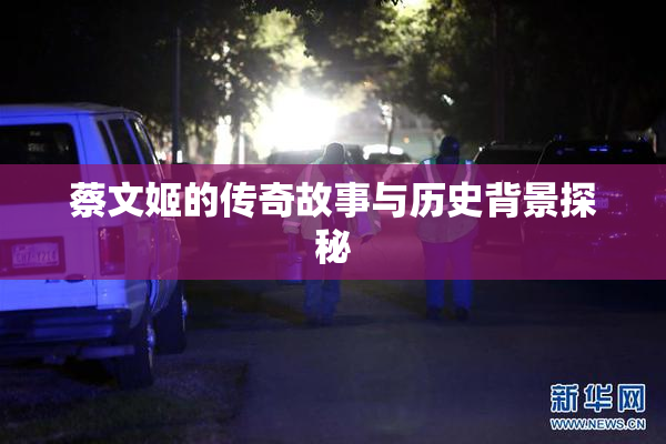 蔡文姬的传奇故事与历史背景探秘