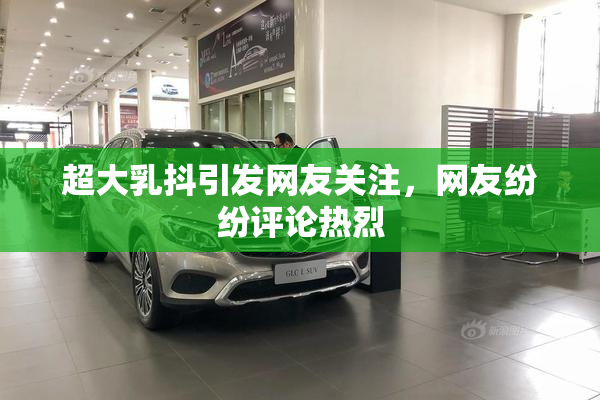 超大乳抖引发网友关注，网友纷纷评论热烈