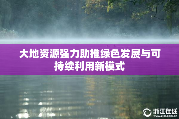 大地资源强力助推绿色发展与可持续利用新模式