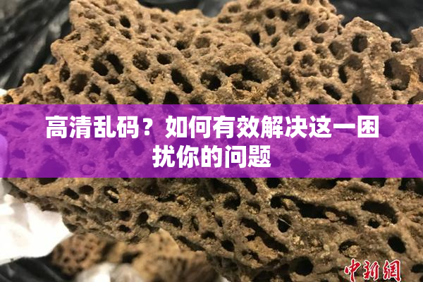 高清乱码？如何有效解决这一困扰你的问题