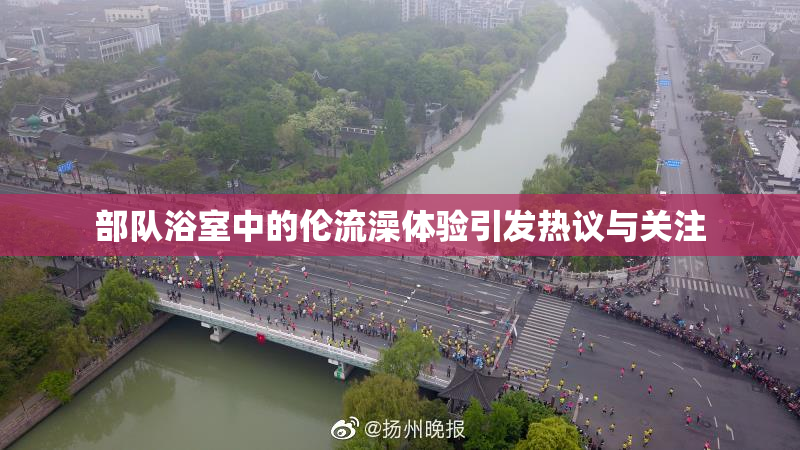 部队浴室中的伦流澡体验引发热议与关注