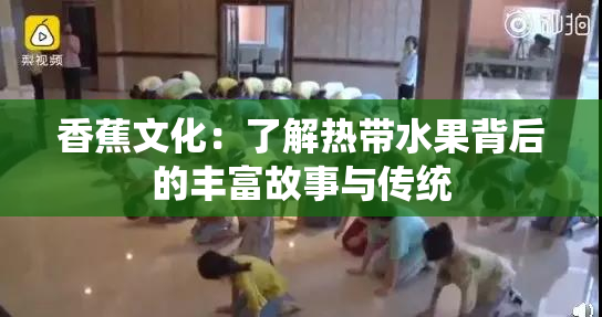 香蕉文化：了解热带水果背后的丰富故事与传统