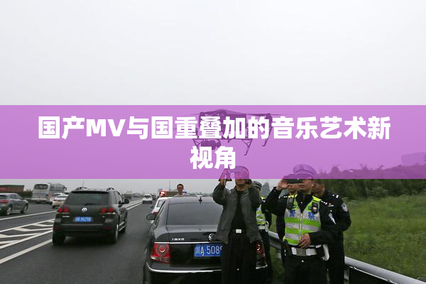 国产MV与国重叠加的音乐艺术新视角