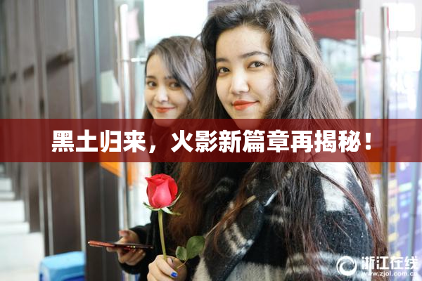 黑土归来，火影新篇章再揭秘！
