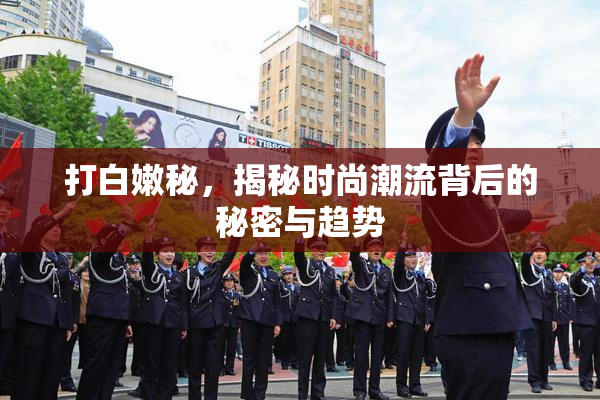 打白嫩秘，揭秘时尚潮流背后的秘密与趋势
