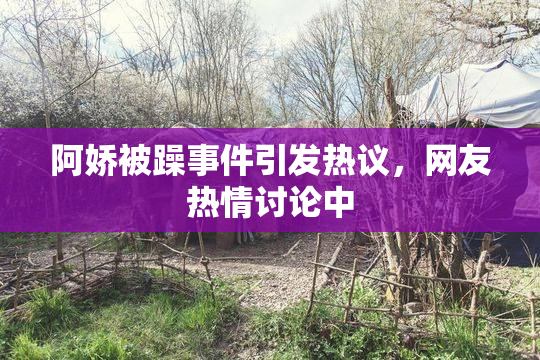 阿娇被躁事件引发热议，网友热情讨论中