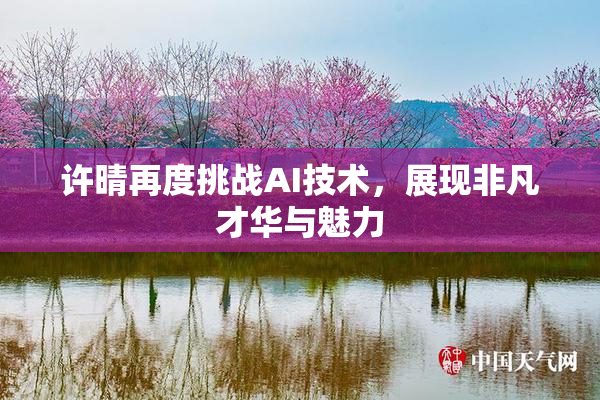 许晴再度挑战AI技术，展现非凡才华与魅力