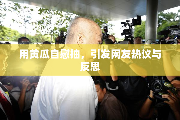 用黄瓜自慰抽，引发网友热议与反思