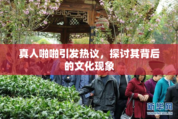 真人啪啪引发热议，探讨其背后的文化现象