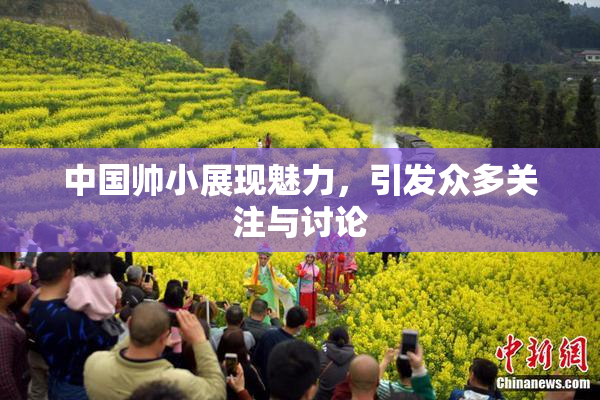 中国帅小展现魅力，引发众多关注与讨论
