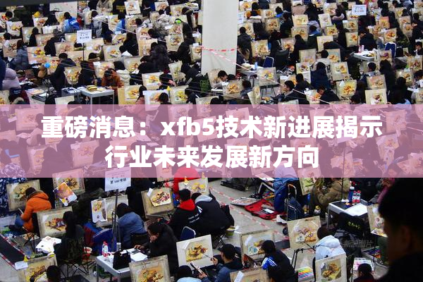 重磅消息：xfb5技术新进展揭示行业未来发展新方向