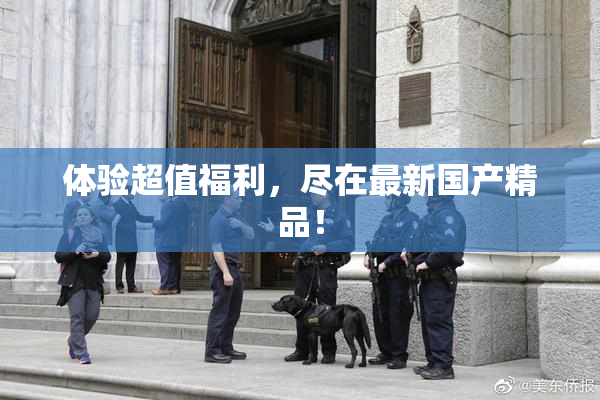 体验超值福利，尽在最新国产精品！
