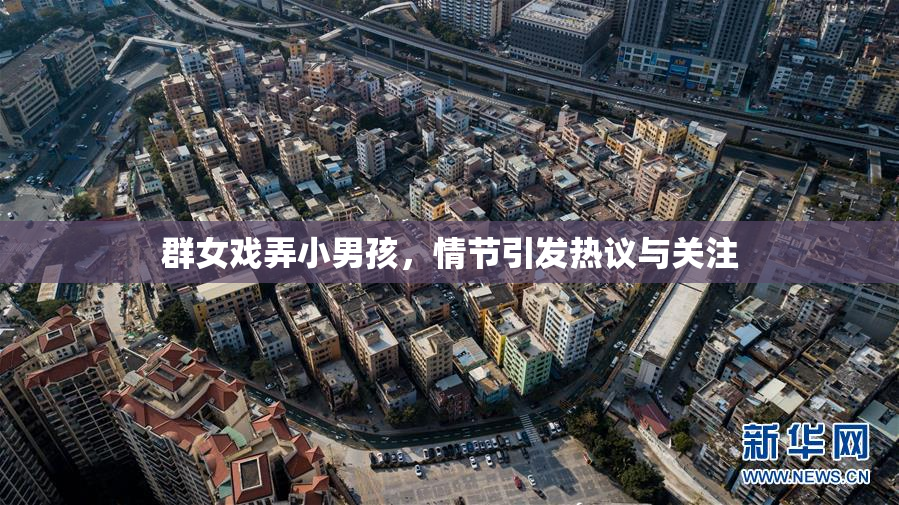 群女戏弄小男孩，情节引发热议与关注