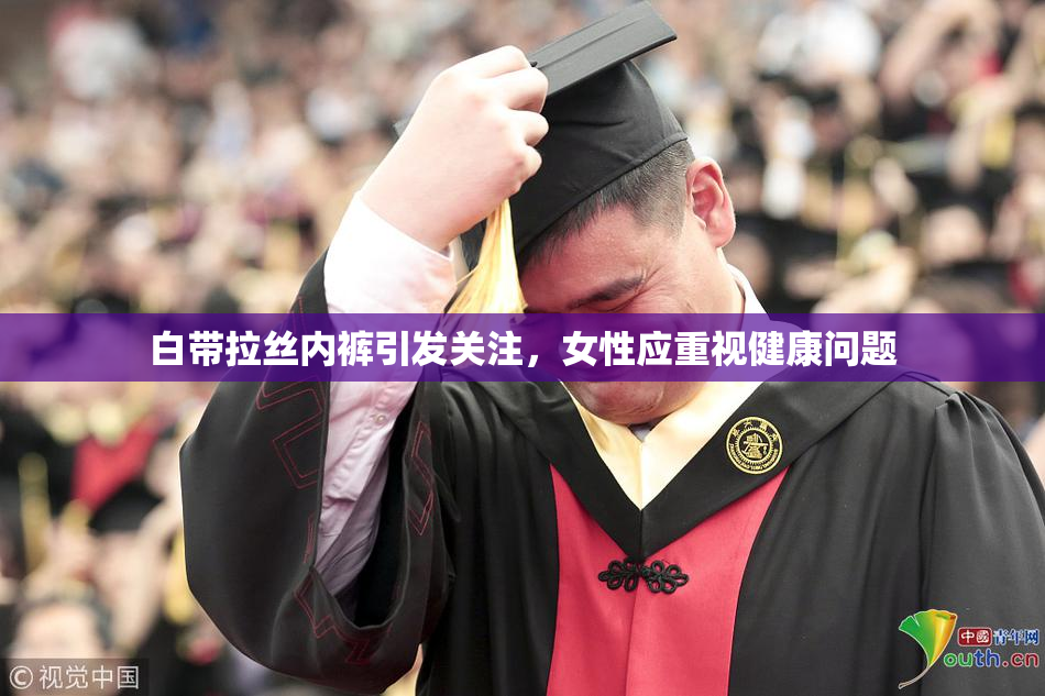 白带拉丝内裤引发关注，女性应重视健康问题