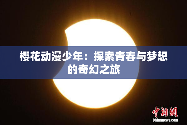 樱花动漫少年：探索青春与梦想的奇幻之旅